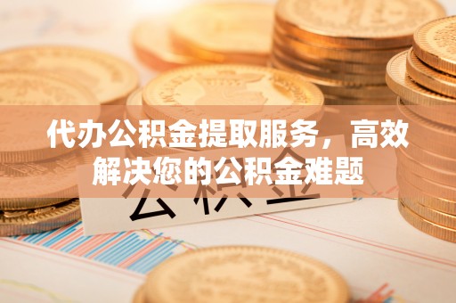 平坝代办公积金提取服务，高效解决您的公积金难题