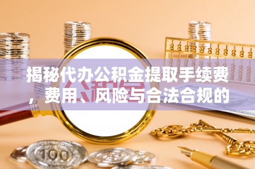 平坝揭秘代办公积金提取手续费，费用、风险与合法合规的全解析