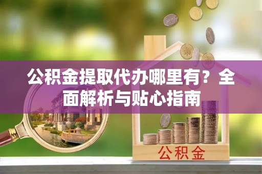 平坝公积金提取代办哪里有？全面解析与贴心指南