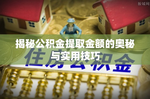 平坝揭秘公积金提取金额的奥秘与实用技巧