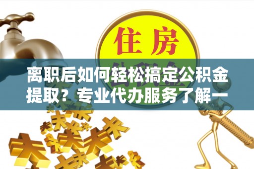 平坝离职后如何轻松搞定公积金提取？专业代办服务了解一下