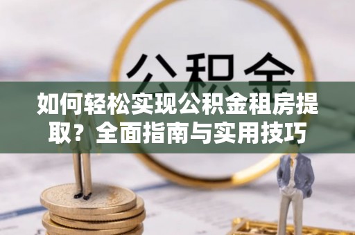 平坝如何轻松实现公积金租房提取？全面指南与实用技巧