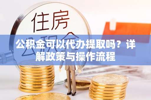 平坝公积金可以代办提取吗？详解政策与操作流程