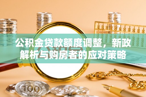 平坝公积金贷款额度调整，新政解析与购房者的应对策略
