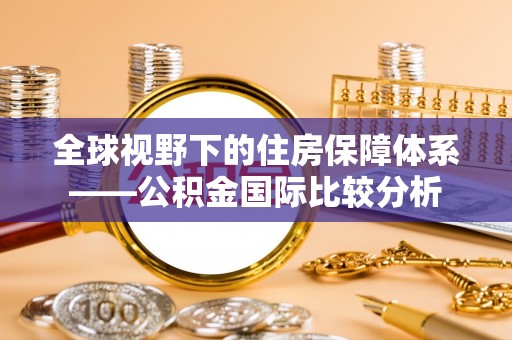 平坝全球视野下的住房保障体系——公积金国际比较分析