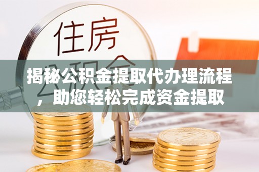 平坝揭秘公积金提取代办理流程，助您轻松完成资金提取