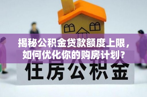 平坝揭秘公积金贷款额度上限，如何优化你的购房计划？