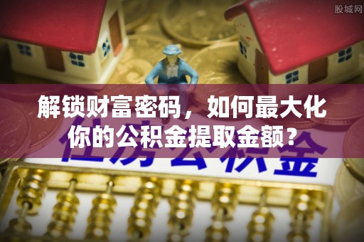 平坝解锁财富密码，如何最大化你的公积金提取金额？