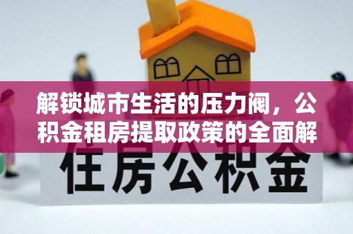 平坝解锁城市生活的压力阀，公积金租房提取政策的全面解析与实践指南