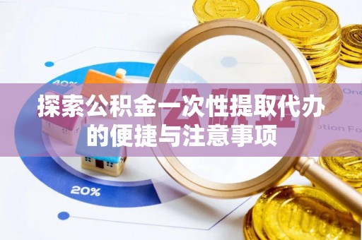 平坝探索公积金一次性提取代办的便捷与注意事项