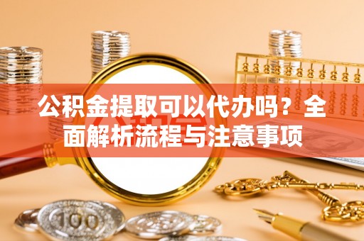 平坝公积金提取可以代办吗？全面解析流程与注意事项