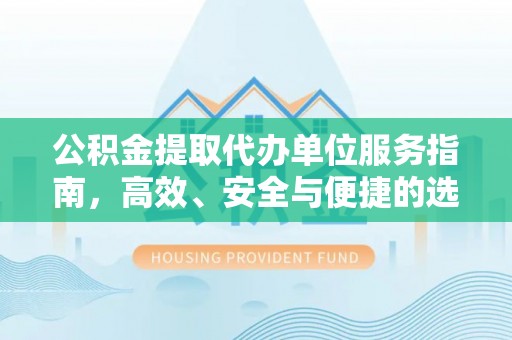 平坝公积金提取代办单位服务指南，高效、安全与便捷的选择