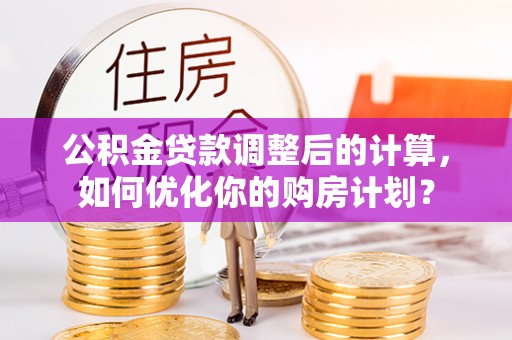 平坝公积金贷款调整后的计算，如何优化你的购房计划？