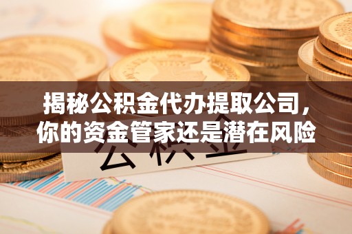 平坝揭秘公积金代办提取公司，你的资金管家还是潜在风险？