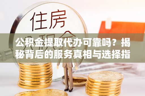 平坝公积金提取代办可靠吗？揭秘背后的服务真相与选择指南