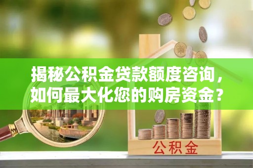 平坝揭秘公积金贷款额度咨询，如何最大化您的购房资金？