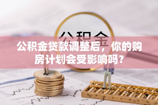 平坝公积金贷款调整后，你的购房计划会受影响吗？