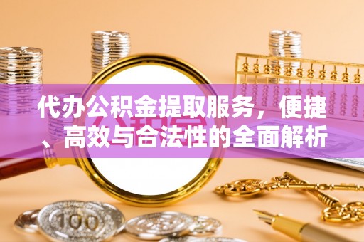 平坝代办公积金提取服务，便捷、高效与合法性的全面解析