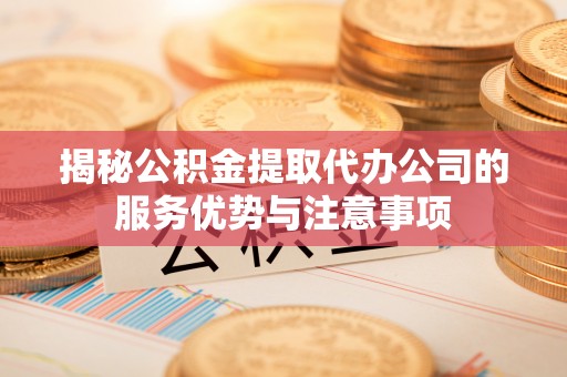 平坝揭秘公积金提取代办公司的服务优势与注意事项