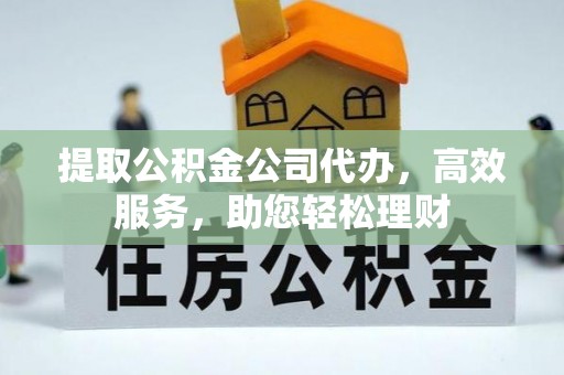 平坝提取公积金公司代办，高效服务，助您轻松理财