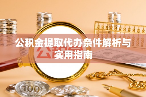 平坝公积金提取代办条件解析与实用指南