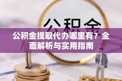平坝公积金提取代办哪里有？全面解析与实用指南