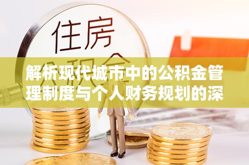 平坝解析现代城市中的公积金管理制度与个人财务规划的深度关联