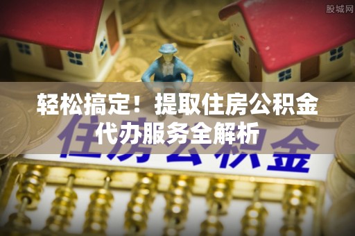 平坝轻松搞定！提取住房公积金代办服务全解析