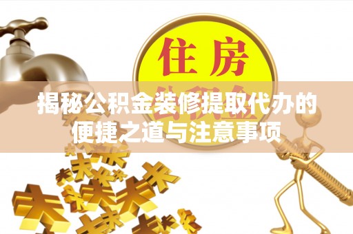平坝揭秘公积金装修提取代办的便捷之道与注意事项