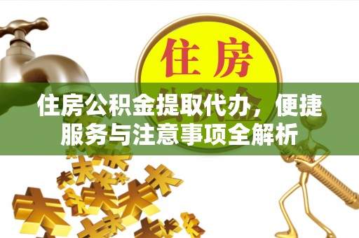 平坝住房公积金提取代办，便捷服务与注意事项全解析