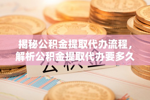 平坝揭秘公积金提取代办流程，解析公积金提取代办要多久的真相