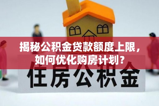 平坝揭秘公积金贷款额度上限，如何优化购房计划？