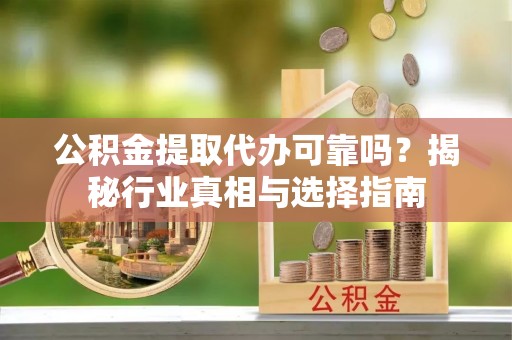 平坝公积金提取代办可靠吗？揭秘行业真相与选择指南