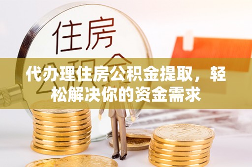 平坝代办理住房公积金提取，轻松解决你的资金需求
