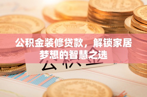 平坝公积金装修贷款，解锁家居梦想的智慧之选