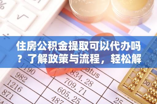 平坝住房公积金提取可以代办吗？了解政策与流程，轻松解决你的疑问