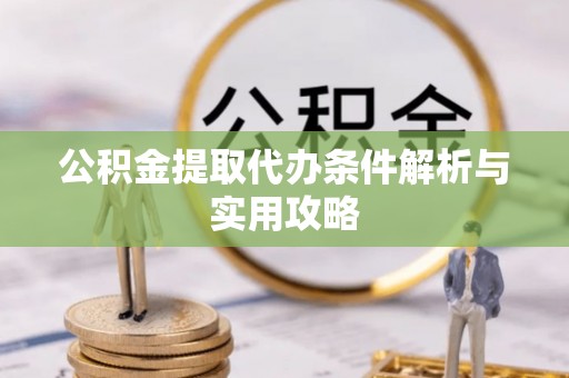 平坝公积金提取代办条件解析与实用攻略