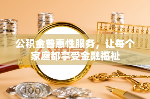 平坝公积金普惠性服务，让每个家庭都享受金融福祉