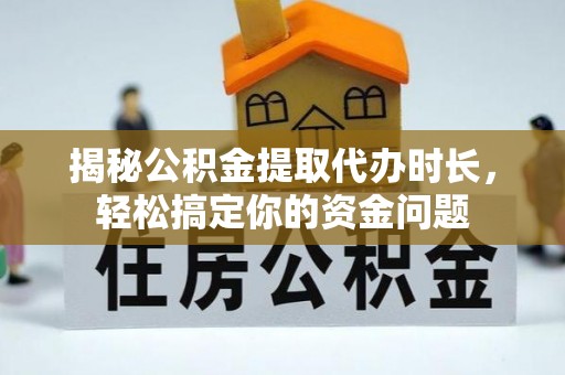 平坝揭秘公积金提取代办时长，轻松搞定你的资金问题