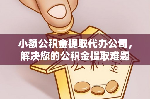 平坝小额公积金提取代办公司，解决您的公积金提取难题