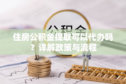 平坝住房公积金提取可以代办吗？详解政策与流程