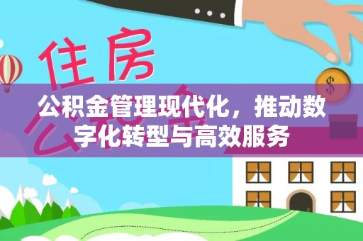 平坝公积金管理现代化，推动数字化转型与高效服务