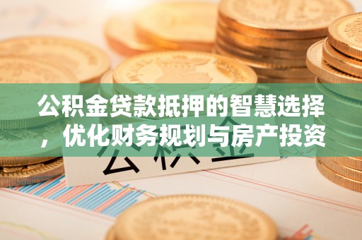 平坝公积金贷款抵押的智慧选择，优化财务规划与房产投资