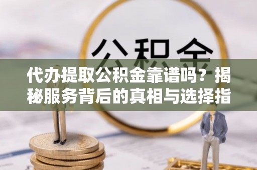 平坝代办提取公积金靠谱吗？揭秘服务背后的真相与选择指南