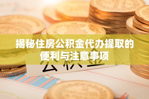 平坝揭秘住房公积金代办提取的便利与注意事项