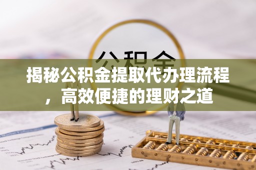 平坝揭秘公积金提取代办理流程，高效便捷的理财之道