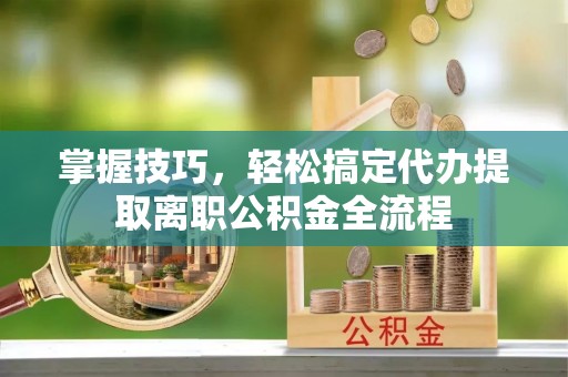 平坝掌握技巧，轻松搞定代办提取离职公积金全流程