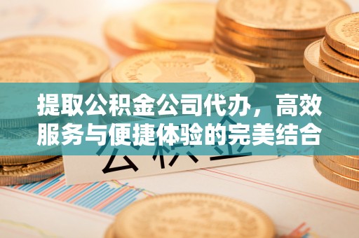 平坝提取公积金公司代办，高效服务与便捷体验的完美结合