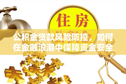 平坝公积金贷款风险防控，如何在金融浪潮中保障资金安全