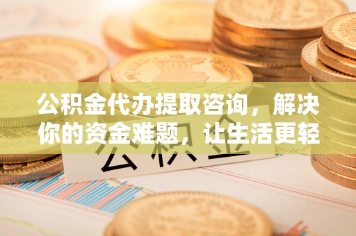 平坝公积金代办提取咨询，解决你的资金难题，让生活更轻松